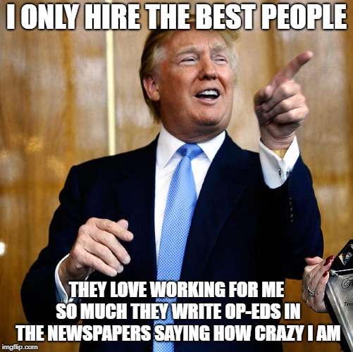 Donald Trump | I ONLY HIRE THE BEST PEOPLE; THEY LOVE WORKING FOR ME SO MUCH THEY WRITE OP-EDS IN THE NEWSPAPERS SAYING HOW CRAZY I AM | image tagged in donald trump | made w/ Imgflip meme maker