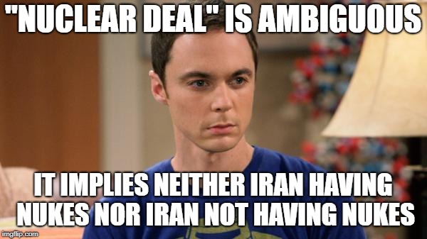 Sheldon Logic | "NUCLEAR DEAL" IS AMBIGUOUS IT IMPLIES NEITHER IRAN HAVING NUKES NOR IRAN NOT HAVING NUKES | image tagged in sheldon logic | made w/ Imgflip meme maker