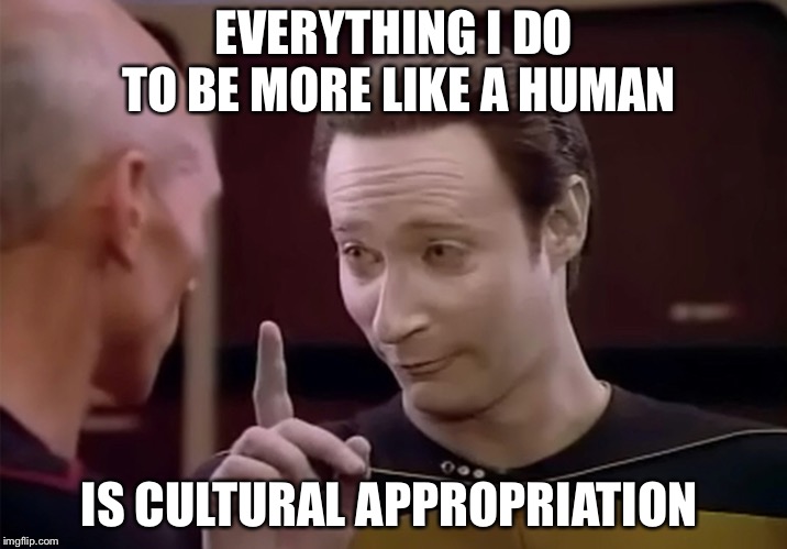 Cultural appropriation  | EVERYTHING I DO TO BE MORE LIKE A HUMAN; IS CULTURAL APPROPRIATION | image tagged in mr data says,cultural appropriation,star trek the next generation,memes | made w/ Imgflip meme maker