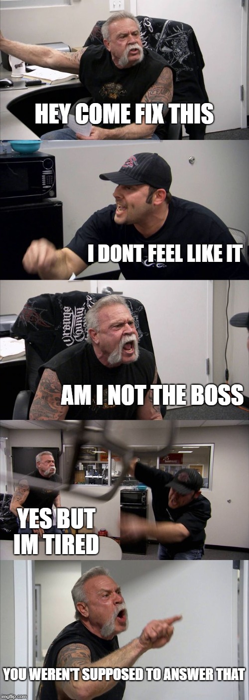 American Chopper Argument Meme | HEY COME FIX THIS; I DONT FEEL LIKE IT; AM I NOT THE BOSS; YES BUT IM TIRED; YOU WEREN'T SUPPOSED TO ANSWER THAT | image tagged in memes,american chopper argument | made w/ Imgflip meme maker