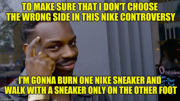 Roll safe | TO MAKE SURE THAT I DON'T CHOOSE THE WRONG SIDE IN THIS NIKE CONTROVERSY; I'M GONNA BURN ONE NIKE SNEAKER AND WALK WITH A SNEAKER ONLY ON THE OTHER FOOT | image tagged in memes,roll safe think about it,nike,burn | made w/ Imgflip meme maker