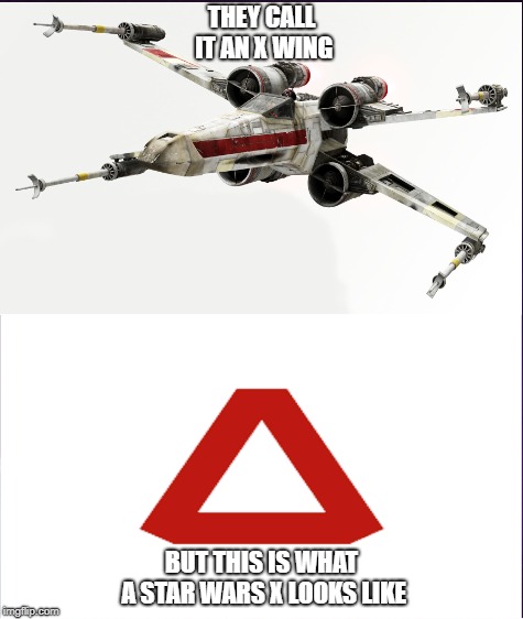 THEY CALL IT AN X WING; BUT THIS IS WHAT A STAR WARS X LOOKS LIKE | image tagged in x all the y | made w/ Imgflip meme maker
