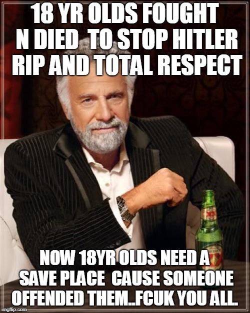 war is hell u snowflakes | 18 YR OLDS FOUGHT N DIED  TO STOP HITLER RIP AND TOTAL RESPECT; NOW 18YR OLDS NEED A SAVE PLACE  CAUSE SOMEONE OFFENDED THEM..FCUK YOU ALL. | image tagged in memes,the most interesting man in the world | made w/ Imgflip meme maker