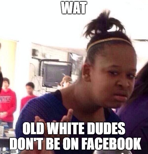 Black Girl Wat Meme | WAT OLD WHITE DUDES DON'T BE ON FACEBOOK | image tagged in memes,black girl wat | made w/ Imgflip meme maker