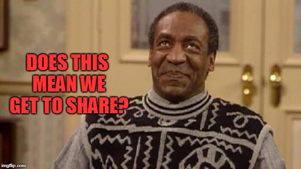 Bill Cosby | DOES THIS MEAN WE GET TO SHARE? | image tagged in bill cosby | made w/ Imgflip meme maker