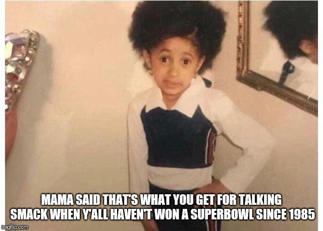 Young Cardi B Meme | MAMA SAID THAT'S WHAT YOU GET FOR TALKING SMACK WHEN Y'ALL HAVEN'T WON A SUPERBOWL SINCE 1985 | image tagged in young cardi b | made w/ Imgflip meme maker
