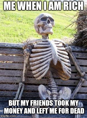 Waiting Skeleton Meme | ME WHEN I AM RICH; BUT MY FRIENDS TOOK MY MONEY AND LEFT ME FOR DEAD | image tagged in memes,waiting skeleton | made w/ Imgflip meme maker