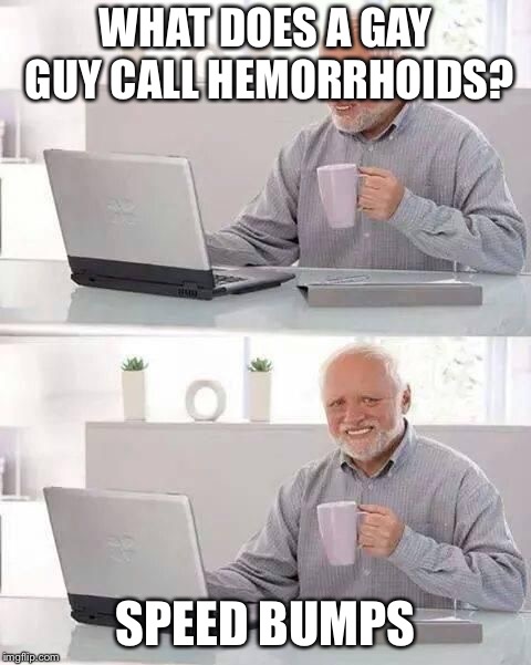 hide the pain harold | WHAT DOES A GAY GUY CALL HEMORRHOIDS? SPEED BUMPS | image tagged in hide the pain harold | made w/ Imgflip meme maker