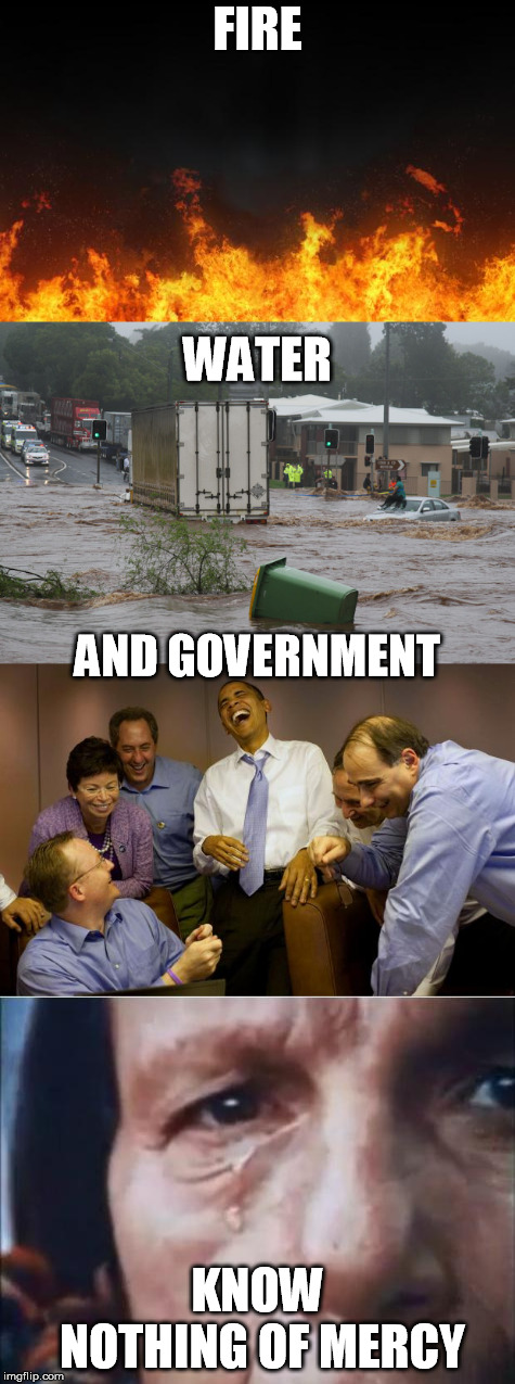 Fire and Rain | FIRE; WATER; AND GOVERNMENT; KNOW NOTHING OF MERCY | image tagged in fire,flood | made w/ Imgflip meme maker