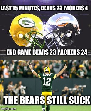 The Bears still suck! | LAST 15 MINUTES, BEARS 23 PACKERS 4; END GAME BEARS 23 PACKERS 24; THE BEARS STILL SUCK | image tagged in green bay packers,chicago bears,football,nfl | made w/ Imgflip meme maker