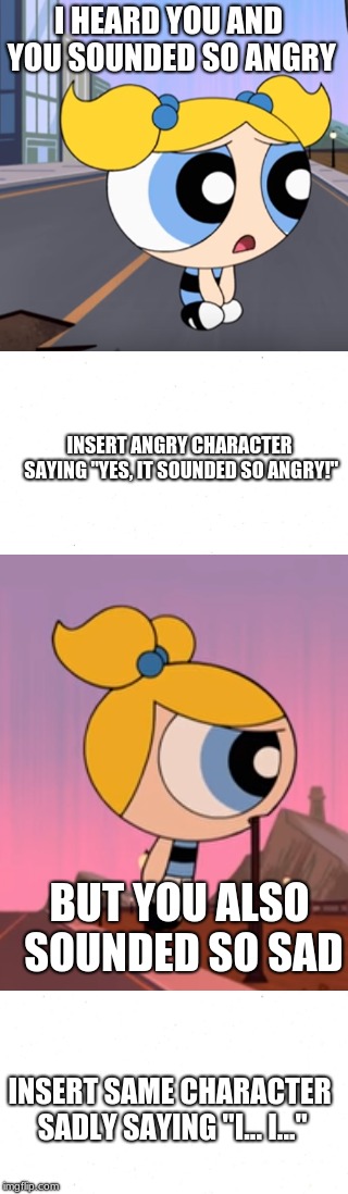 Bubbles is comforting who (Blank) | I HEARD YOU AND YOU SOUNDED SO ANGRY; INSERT ANGRY CHARACTER SAYING "YES, IT SOUNDED SO ANGRY!"; BUT YOU ALSO SOUNDED SO SAD; INSERT SAME CHARACTER SADLY SAYING "I... I..." | image tagged in ppg bubbles,sad | made w/ Imgflip meme maker