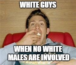 popcorn | WHITE GUYS; WHEN NO WHITE MALES ARE INVOLVED | image tagged in popcorn,white people,white guy,schadenfreude | made w/ Imgflip meme maker