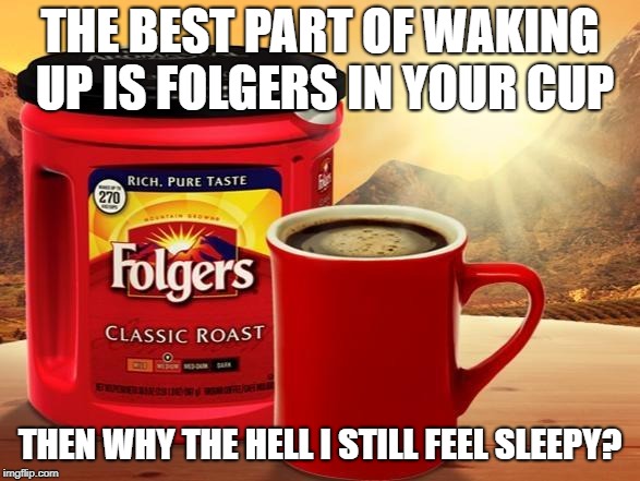 Folgers | THE BEST PART OF WAKING UP IS FOLGERS IN YOUR CUP; THEN WHY THE HELL I STILL FEEL SLEEPY? | image tagged in folgers | made w/ Imgflip meme maker