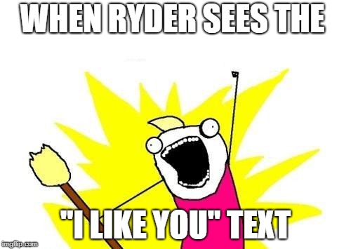 X All The Y | WHEN RYDER SEES THE; "I LIKE YOU" TEXT | image tagged in memes,x all the y | made w/ Imgflip meme maker
