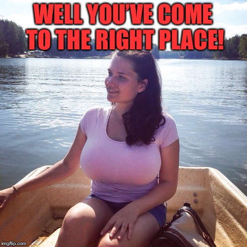 WELL YOU’VE COME TO THE RIGHT PLACE! | made w/ Imgflip meme maker