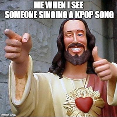 Me When I See Someone Singing A KPop Song | ME WHEN I SEE SOMEONE SINGING A KPOP SONG | image tagged in memes,buddy christ | made w/ Imgflip meme maker