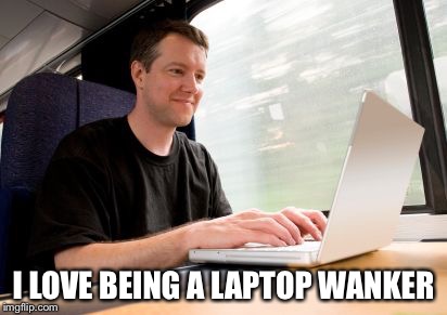 One of those Laptop Wankers | I LOVE BEING A LAPTOP WANKER | image tagged in laptop wanker | made w/ Imgflip meme maker