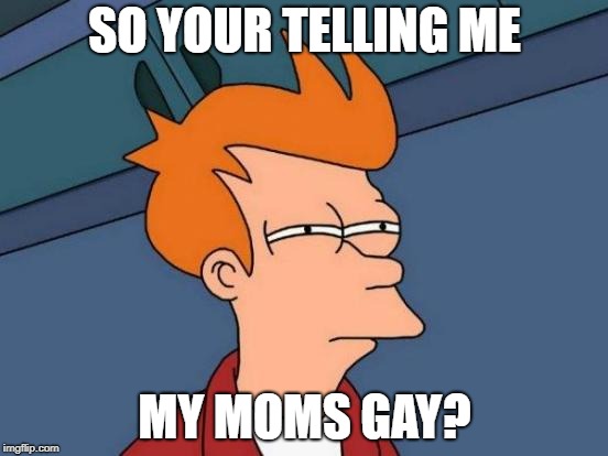 Futurama Fry Meme | SO YOUR TELLING ME; MY MOMS GAY? | image tagged in memes,futurama fry | made w/ Imgflip meme maker
