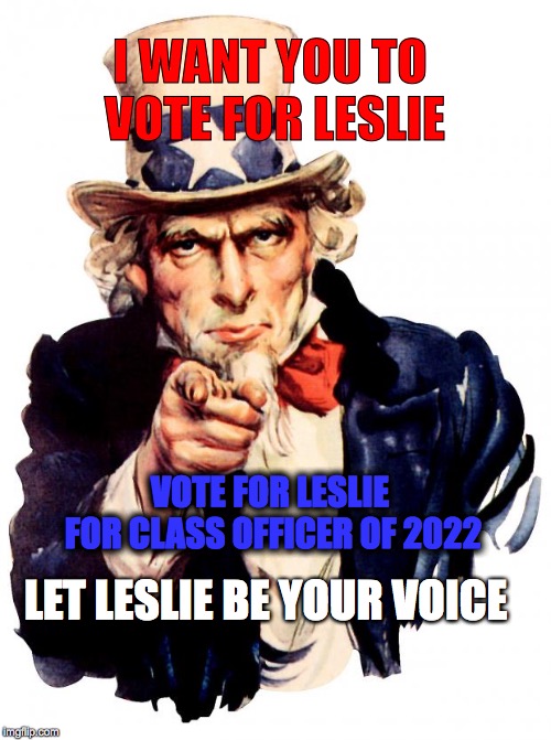 I want you For US army! | I WANT YOU TO VOTE FOR LESLIE; VOTE FOR LESLIE FOR CLASS OFFICER OF 2022; LET LESLIE BE YOUR VOICE | image tagged in i want you for us army,scumbag | made w/ Imgflip meme maker