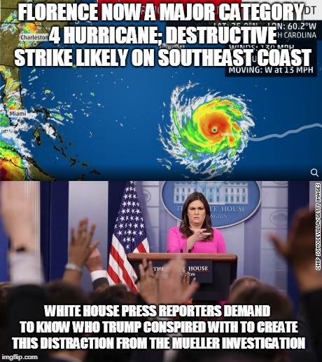Trump's Hurricane | FLORENCE NOW A MAJOR CATEGORY 4 HURRICANE; DESTRUCTIVE STRIKE LIKELY ON SOUTHEAST COAST; WHITE HOUSE PRESS REPORTERS DEMAND TO KNOW WHO TRUMP CONSPIRED WITH TO CREATE THIS DISTRACTION FROM THE MUELLER INVESTIGATION | image tagged in trump,hurricane,mueller investigation,trump distraction,trump russia collusion,nevertrump meme | made w/ Imgflip meme maker