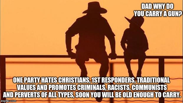 Cowboy father and son | DAD WHY DO YOU CARRY A GUN? ONE PARTY HATES CHRISTIANS, 1ST RESPONDERS, TRADITIONAL VALUES AND PROMOTES CRIMINALS, RACISTS, COMMUNISTS AND PERVERTS OF ALL TYPES, SOON YOU WILL BE OLD ENOUGH TO CARRY. | image tagged in cowboy father and son | made w/ Imgflip meme maker