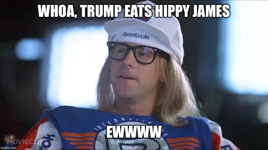 Garth sad | WHOA, TRUMP EATS HIPPY JAMES EWWWW | image tagged in garth sad | made w/ Imgflip meme maker