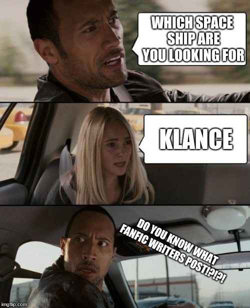 The Rock Driving | WHICH SPACE SHIP ARE YOU LOOKING FOR; KLANCE; DO YOU KNOW WHAT FANFIC WRITERS POST!?!?! | image tagged in memes,the rock driving | made w/ Imgflip meme maker