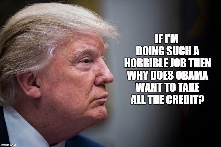 IF I'M DOING SUCH A HORRIBLE JOB THEN WHY DOES OBAMA WANT TO TAKE ALL THE CREDIT? | image tagged in trump | made w/ Imgflip meme maker
