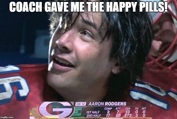 Aaron Rodgers' knee injury | COACH GAVE ME THE HAPPY PILLS! | image tagged in aaron rodgers,too damn high,football,nfl memes | made w/ Imgflip meme maker