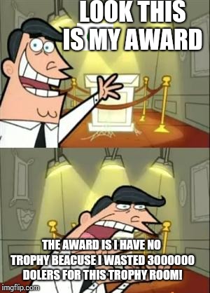 This Is Where I'd Put My Trophy If I Had One Meme | LOOK THIS IS MY AWARD; THE AWARD IS I HAVE NO TROPHY BEACUSE I WASTED 3000000 DOLERS FOR THIS TROPHY ROOM! | image tagged in memes,this is where i'd put my trophy if i had one | made w/ Imgflip meme maker