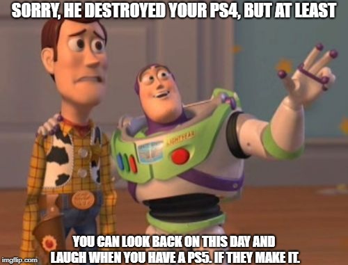 X, X Everywhere Meme | SORRY, HE DESTROYED YOUR PS4, BUT AT LEAST; YOU CAN LOOK BACK ON THIS DAY AND LAUGH WHEN YOU HAVE A PS5. IF THEY MAKE IT. | image tagged in memes,x x everywhere | made w/ Imgflip meme maker