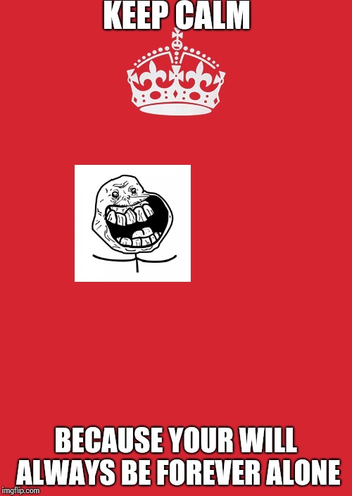 Keep Calm And Carry On Red Meme | KEEP CALM; BECAUSE YOUR WILL ALWAYS BE FOREVER ALONE | image tagged in memes,keep calm and carry on red | made w/ Imgflip meme maker