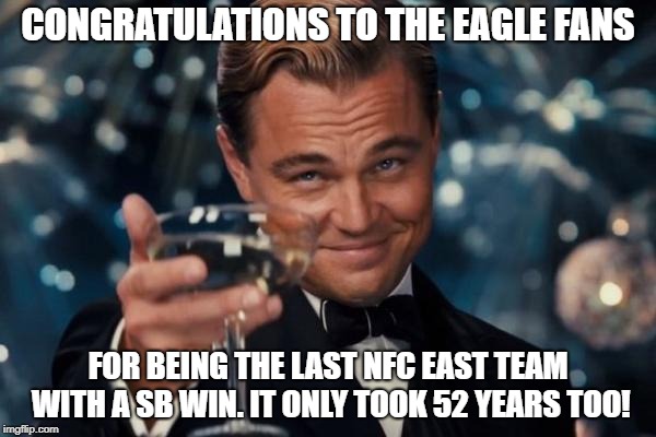 Leonardo Dicaprio Cheers | CONGRATULATIONS TO THE EAGLE FANS; FOR BEING THE LAST NFC EAST TEAM WITH A SB WIN. IT ONLY TOOK 52 YEARS TOO! | image tagged in memes,leonardo dicaprio cheers | made w/ Imgflip meme maker