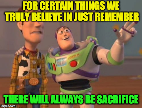X, X Everywhere Meme | FOR CERTAIN THINGS WE TRULY BELIEVE IN JUST REMEMBER; THERE WILL ALWAYS BE SACRIFICE | image tagged in memes,x x everywhere | made w/ Imgflip meme maker