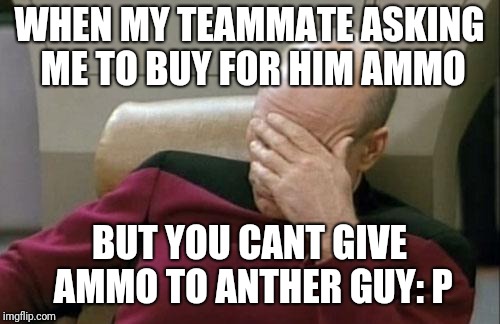 Captain Picard Facepalm Meme | WHEN MY TEAMMATE ASKING ME TO BUY FOR HIM AMMO; BUT YOU CANT GIVE AMMO TO ANTHER GUY: P | image tagged in memes,captain picard facepalm | made w/ Imgflip meme maker