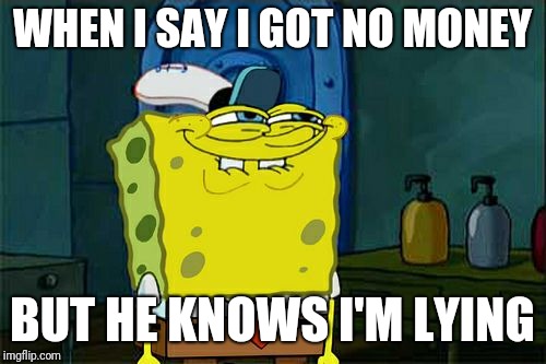 Don't You Squidward Meme | WHEN I SAY I GOT NO MONEY; BUT HE KNOWS I'M LYING | image tagged in memes,dont you squidward | made w/ Imgflip meme maker