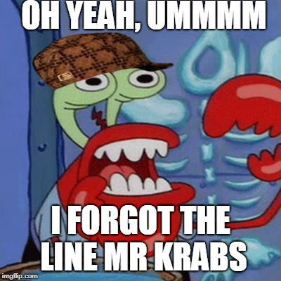 Do you feel it, Mr. Krabs? | OH YEAH, UMMMM; I FORGOT THE LINE MR KRABS | image tagged in scumbag,do you feel it mr. krabs? | made w/ Imgflip meme maker