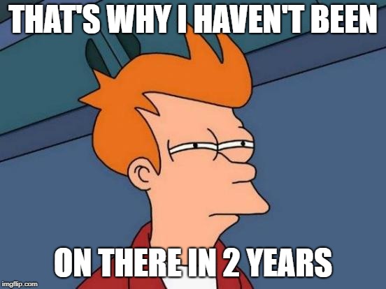 Futurama Fry Meme | THAT'S WHY I HAVEN'T BEEN ON THERE IN 2 YEARS | image tagged in memes,futurama fry | made w/ Imgflip meme maker