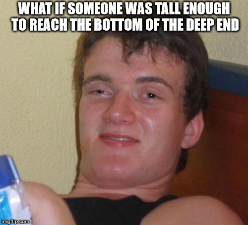 10 Guy | WHAT IF SOMEONE WAS TALL ENOUGH TO REACH THE BOTTOM OF THE DEEP END | image tagged in memes,10 guy | made w/ Imgflip meme maker