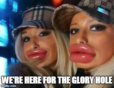 Duck Face Chicks | WE'RE HERE FOR THE GLORY HOLE | image tagged in memes,duck face chicks | made w/ Imgflip meme maker