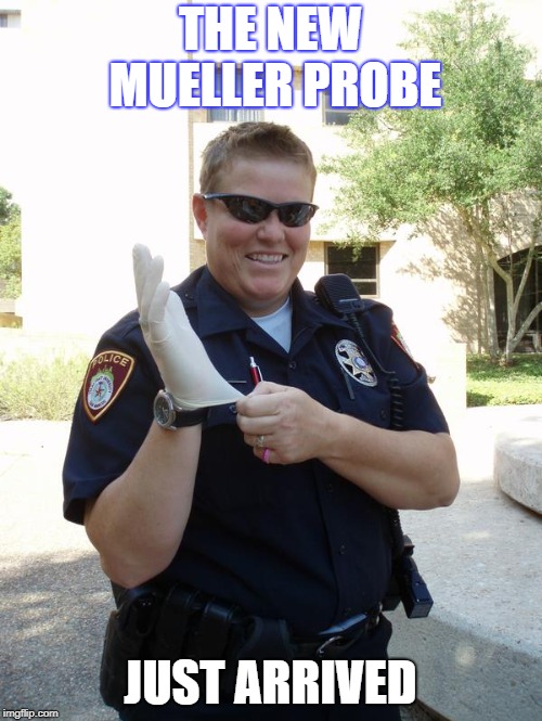 Cop with Rubber Glove | THE NEW MUELLER PROBE; JUST ARRIVED | image tagged in cop with rubber glove | made w/ Imgflip meme maker