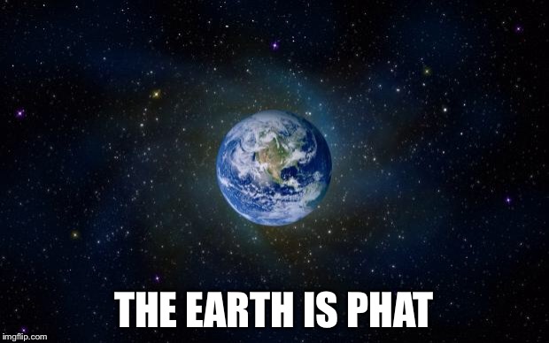 planet earth from space | THE EARTH IS PHAT | image tagged in planet earth from space | made w/ Imgflip meme maker