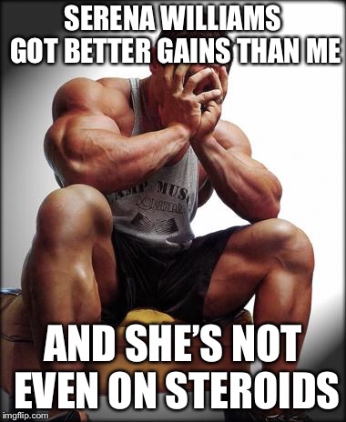 Sure She isn’t........ | SERENA WILLIAMS GOT BETTER GAINS THAN ME; AND SHE’S NOT EVEN ON STEROIDS | image tagged in depressed bodybuilder,memes,funny | made w/ Imgflip meme maker