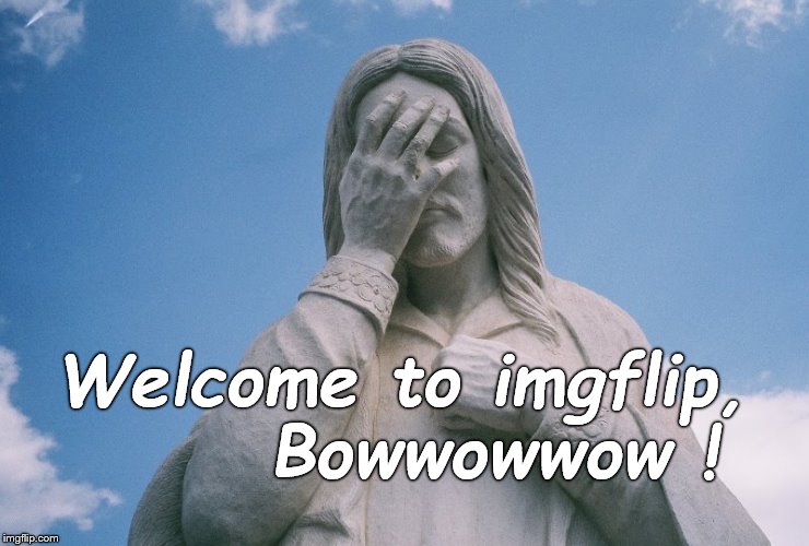 Jesus wept | Welcome to imgflip,      Bowwowwow ! | image tagged in jesus wept | made w/ Imgflip meme maker
