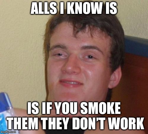 10 Guy Meme | ALLS I KNOW IS IS IF YOU SMOKE THEM THEY DON’T WORK | image tagged in memes,10 guy | made w/ Imgflip meme maker