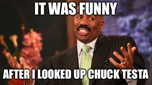 Steve Harvey Meme | IT WAS FUNNY AFTER I LOOKED UP CHUCK TESTA | image tagged in memes,steve harvey | made w/ Imgflip meme maker