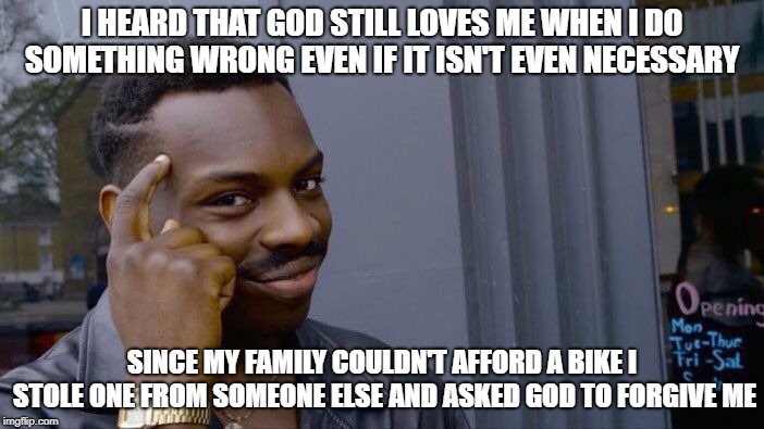Roll Safe Think About It Meme | I HEARD THAT GOD STILL LOVES ME WHEN I DO SOMETHING WRONG EVEN IF IT ISN'T EVEN NECESSARY; SINCE MY FAMILY COULDN'T AFFORD A BIKE I STOLE ONE FROM SOMEONE ELSE AND ASKED GOD TO FORGIVE ME | image tagged in memes,roll safe think about it | made w/ Imgflip meme maker