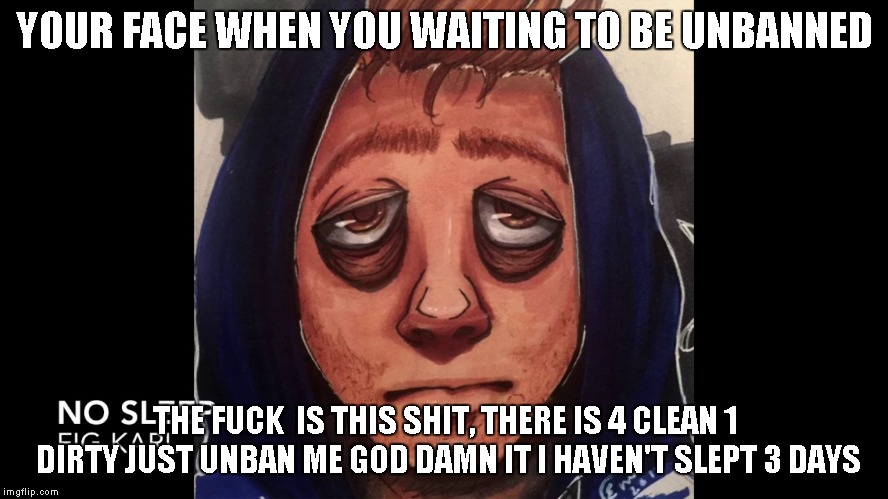 YOUR FACE WHEN YOU WAITING TO BE UNBANNED; THE FUCK  IS THIS SHIT, THERE IS 4 CLEAN 1 DIRTY JUST UNBAN ME GOD DAMN IT I HAVEN'T SLEPT 3 DAYS | made w/ Imgflip meme maker