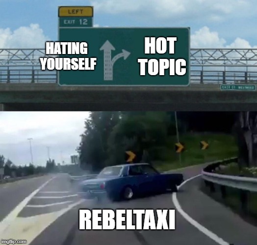 Rebeltaxi in a nutshell | HATING YOURSELF; HOT TOPIC; REBELTAXI | image tagged in memes,left exit 12 off ramp,rebeltaxi,hot topic | made w/ Imgflip meme maker