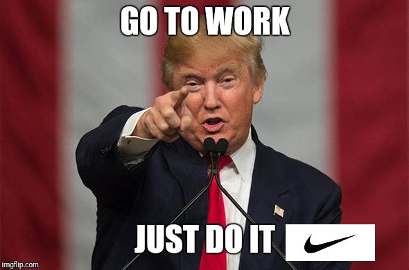 GO TO WORK; JUST DO IT | image tagged in trump | made w/ Imgflip meme maker